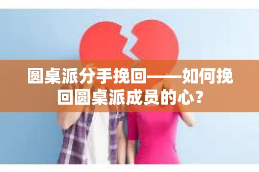 圆桌派分手挽回——如何挽回圆桌派成员的心？