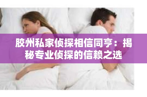 胶州私家侦探相信同亨：揭秘专业侦探的信赖之选
