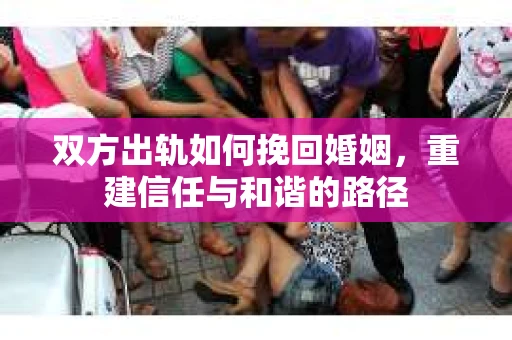 双方出轨如何挽回婚姻，重建信任与和谐的路径