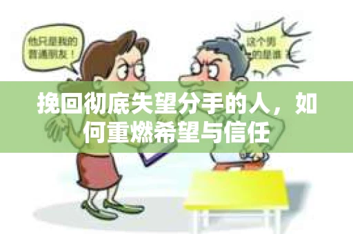 挽回彻底失望分手的人，如何重燃希望与信任