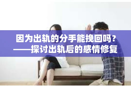 因为出轨的分手能挽回吗?——探讨出轨后的感情修复 因为出轨的分手能挽回吗?——探讨出轨后的感情修复