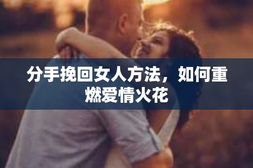 分手挽回女人方法,如何重燃爱情火花 分手挽回女人方法,如何重燃爱情火花