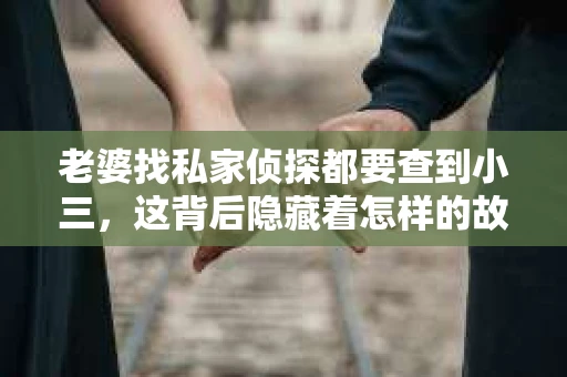 老婆找私家侦探都要查到小三，这背后隐藏着怎样的故事？