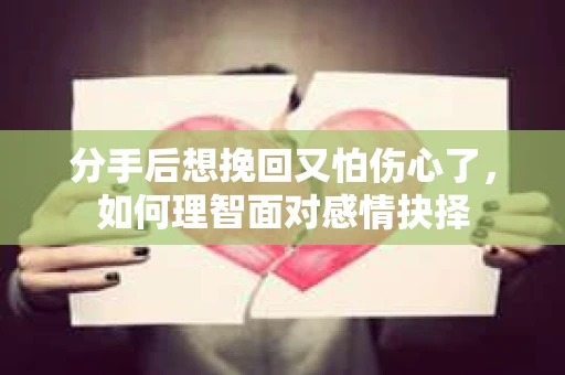 分手后想挽回又怕伤心了，如何理智面对感情抉择