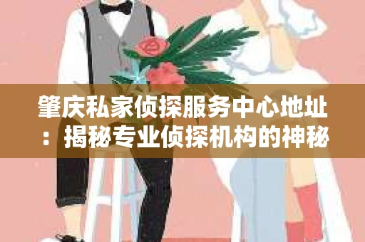 肇庆私家侦探服务中心地址：揭秘专业侦探机构的神秘面纱