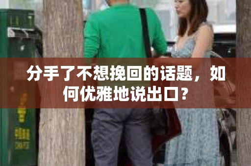 分手了不想挽回的话题，如何优雅地说出口？