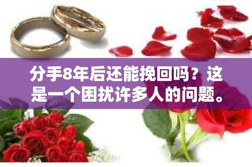 分手8年后还能挽回吗？这是一个困扰许多人的问题。在本文中，我们将探讨分手8年后挽回爱情的可行性，并给出一些具体的建议