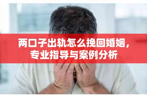 两口子出轨怎么挽回婚姻,专业指导与案例分析 两口子出轨怎么挽回婚姻,专业指导与案例分析
