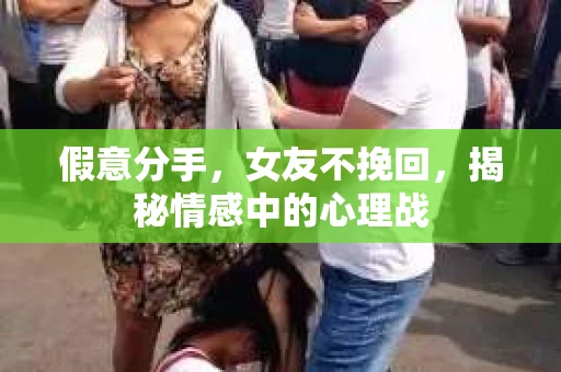 假意分手，女友不挽回，揭秘情感中的心理战