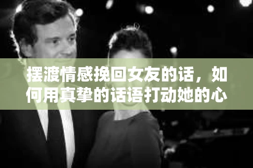 摆渡情感挽回女友的话，如何用真挚的话语打动她的心