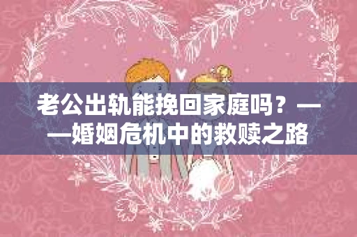 老公出轨能挽回家庭吗?——婚姻危机中的救赎之路 老公出轨能挽回家庭吗?——婚姻危机中的救赎之路