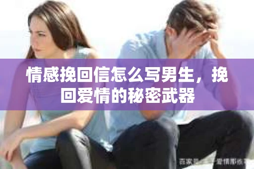 情感挽回信怎么写男生，挽回爱情的秘密武器