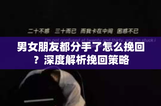 男女朋友都分手了怎么挽回？深度解析挽回策略