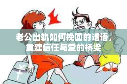 老公出轨如何挽回的话语,重建信任与爱的桥梁 老公出轨如何挽回的话语,重建信任与爱的桥梁