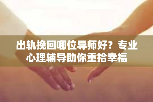 出轨挽回哪位导师好?专业心理辅导助你重拾幸福 出轨挽回哪位导师好?专业心理辅导助你重拾幸福