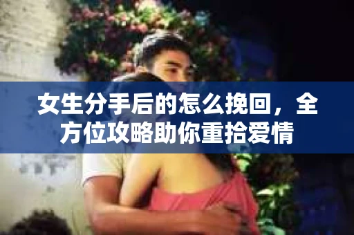女生分手后的怎么挽回,全方位攻略助你重拾爱情 女生分手后的怎么挽回,全方位攻略助你重拾爱情