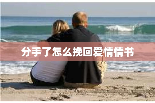 分手了怎么挽回爱情情书 分手了怎么挽回爱情情书