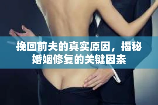 挽回前夫的真实原因,揭秘婚姻修复的关键因素 挽回前夫的真实原因,揭秘婚姻修复的关键因素