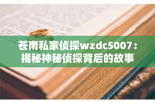 苍南私家侦探wzdc5007:揭秘神秘侦探背后的故事 苍南私家侦探wzdc5007:揭秘神秘侦探背后的故事