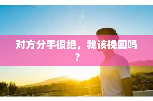 对方分手很绝，我该挽回吗？