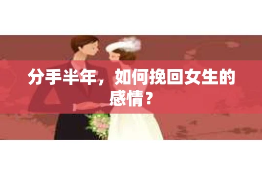 分手半年,如何挽回女生的感情? 分手半年,如何挽回女生的感情?