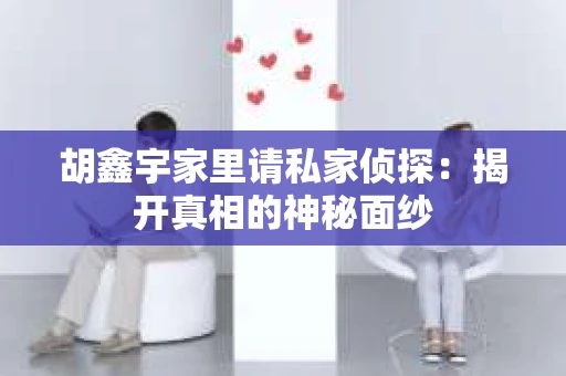 胡鑫宇家里请私家侦探:揭开真相的神秘面纱 胡鑫宇家里请私家侦探:揭开真相的神秘面纱