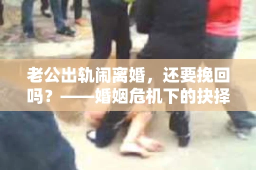 老公出轨闹离婚,还要挽回吗?——婚姻危机下的抉择与思考 老公出轨闹离婚,还要挽回吗?——婚姻危机下的抉择与思考