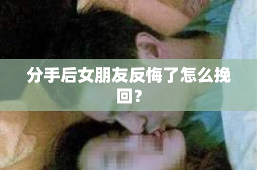 分手后女朋友反悔了怎么挽回？