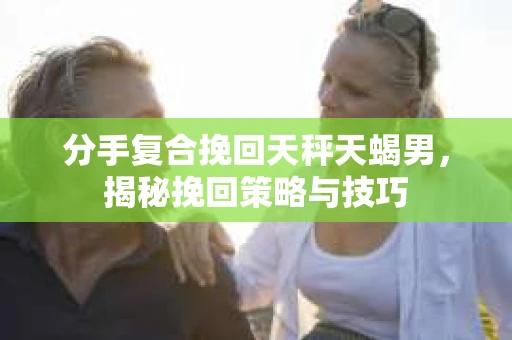 分手复合挽回天秤天蝎男,揭秘挽回策略与技巧 分手复合挽回天秤天蝎男,揭秘挽回策略与技巧