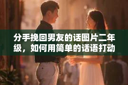 分手挽回男友的话图片二年级，如何用简单的话语打动他的心