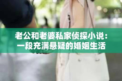 老公和老婆私家侦探小说:一段充满悬疑的婚姻生活 老公和老婆私家侦探小说:一段充满悬疑的婚姻生活