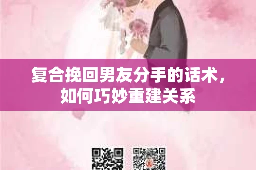 复合挽回男友分手的话术,如何巧妙重建关系 复合挽回男友分手的话术,如何巧妙重建关系