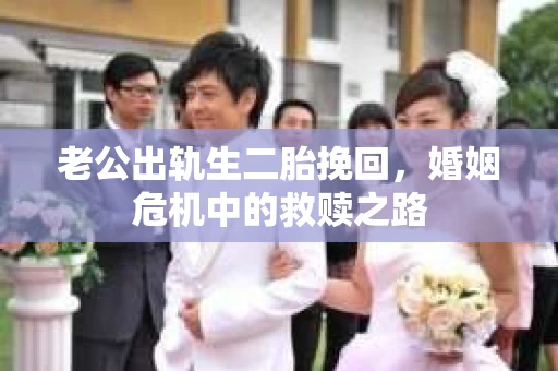 老公出轨生二胎挽回,婚姻危机中的救赎之路 老公出轨生二胎挽回,婚姻危机中的救赎之路