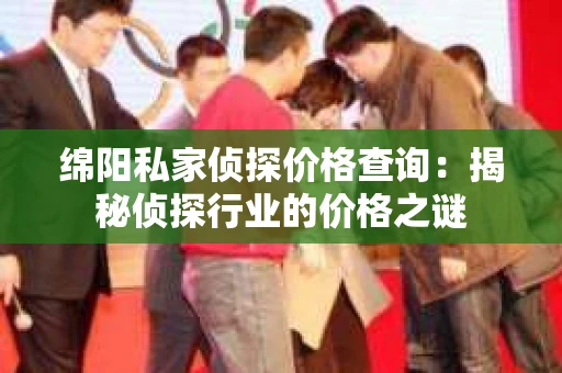 绵阳私家侦探价格查询:揭秘侦探行业的价格之谜 绵阳私家侦探价格查询:揭秘侦探行业的价格之谜