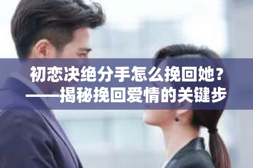 初恋决绝分手怎么挽回她?——揭秘挽回爱情的关键步骤 初恋决绝分手怎么挽回她?——揭秘挽回爱情的关键步骤