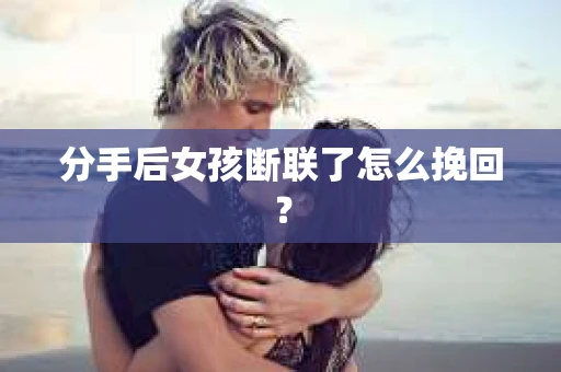 分手后女孩断联了怎么挽回? 分手后女孩断联了怎么挽回?