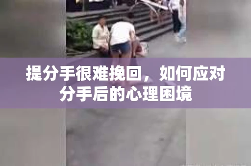 提分手很难挽回,如何应对分手后的心理困境 提分手很难挽回,如何应对分手后的心理困境