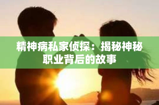 精神病私家侦探:揭秘神秘职业背后的故事 精神病私家侦探:揭秘神秘职业背后的故事