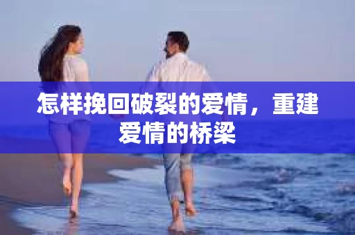 怎样挽回破裂的爱情,重建爱情的桥梁 怎样挽回破裂的爱情,重建爱情的桥梁