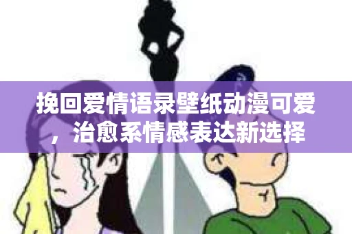 挽回爱情语录壁纸动漫可爱，治愈系情感表达新选择