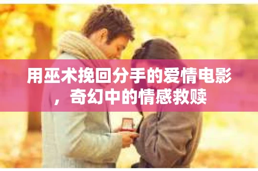 用巫术挽回分手的爱情电影，奇幻中的情感救赎
