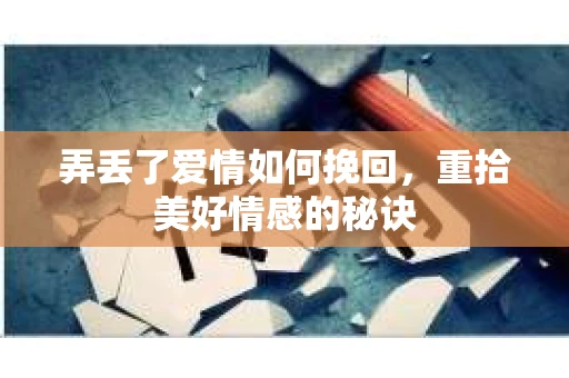 弄丢了爱情如何挽回，重拾美好情感的秘诀