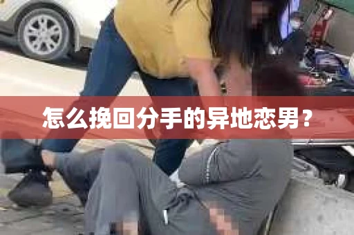 怎么挽回分手的异地恋男？