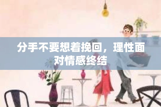 分手不要想着挽回，理性面对情感终结