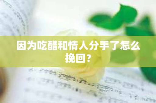 因为吃醋和情人分手了怎么挽回？