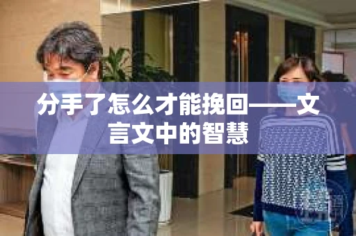 分手了怎么才能挽回——文言文中的智慧