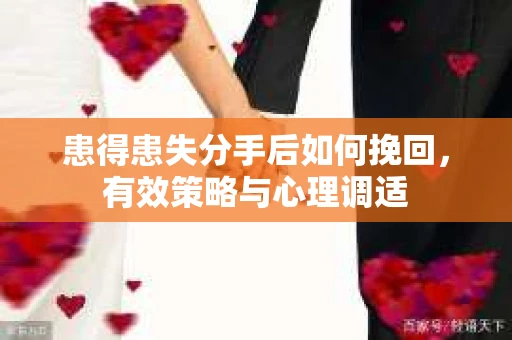 患得患失分手后如何挽回，有效策略与心理调适