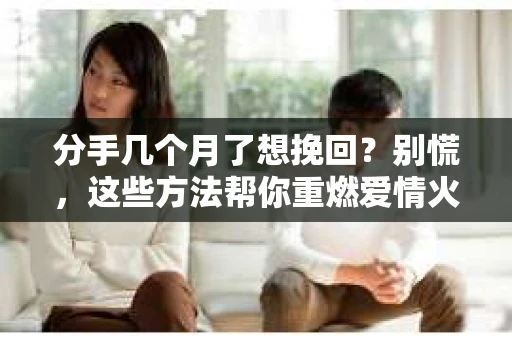 分手几个月了想挽回？别慌，这些方法帮你重燃爱情火花