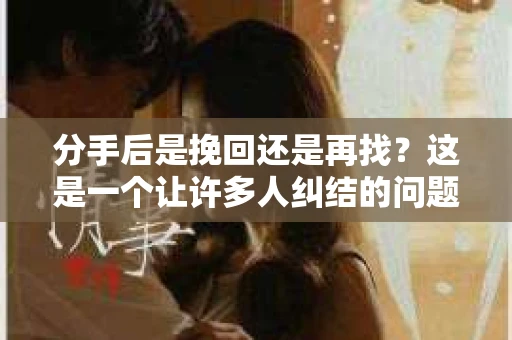 分手后是挽回还是再找？这是一个让许多人纠结的问题。在情感的世界里，每一段关系的结束都伴随着无尽的思考。本文将深入探讨这个问题，帮助你在面对分手时做出明智的选择