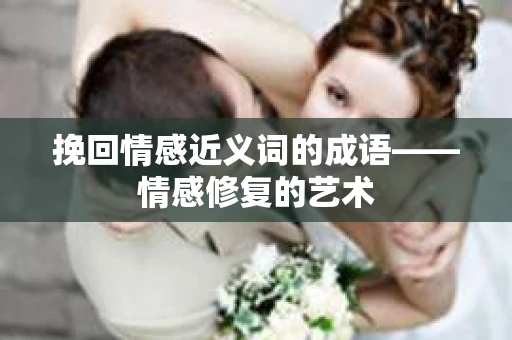 挽回情感近义词的成语——情感修复的艺术